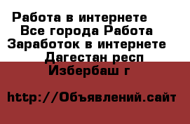   Работа в интернете!!! - Все города Работа » Заработок в интернете   . Дагестан респ.,Избербаш г.